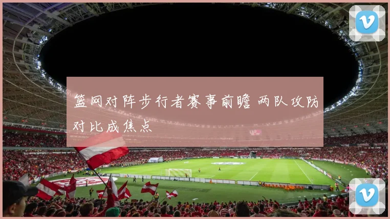 篮网对阵步行者赛事前瞻 两队攻防对比成焦点