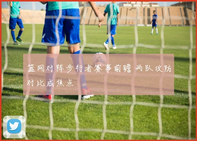 篮网对阵步行者赛事前瞻 两队攻防对比成焦点