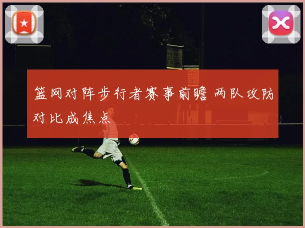 篮网对阵步行者赛事前瞻 两队攻防对比成焦点