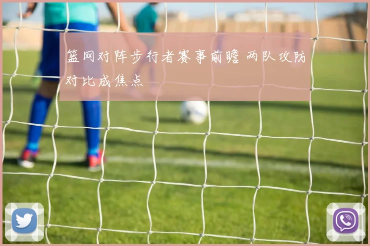 篮网对阵步行者赛事前瞻 两队攻防对比成焦点