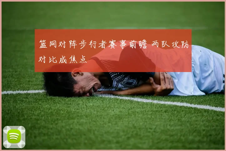 篮网对阵步行者赛事前瞻 两队攻防对比成焦点