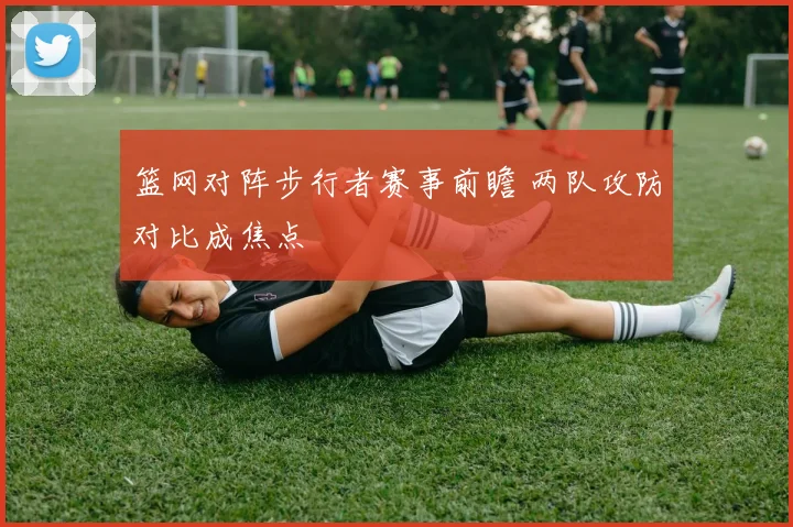 篮网对阵步行者赛事前瞻 两队攻防对比成焦点