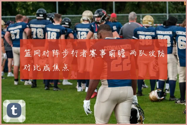 篮网对阵步行者赛事前瞻 两队攻防对比成焦点