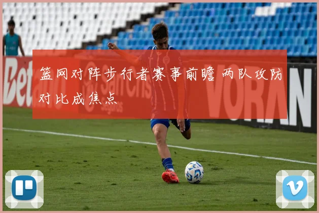 篮网对阵步行者赛事前瞻 两队攻防对比成焦点