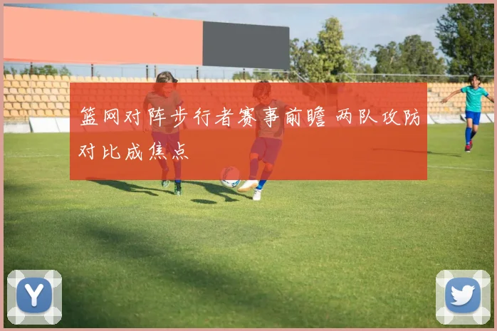 篮网对阵步行者赛事前瞻 两队攻防对比成焦点