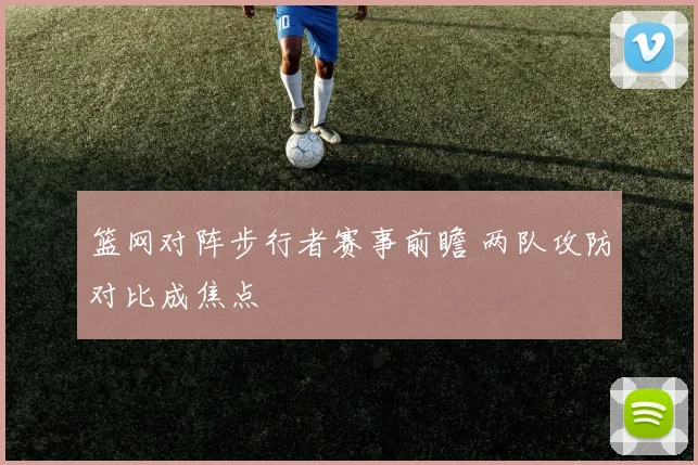 篮网对阵步行者赛事前瞻 两队攻防对比成焦点