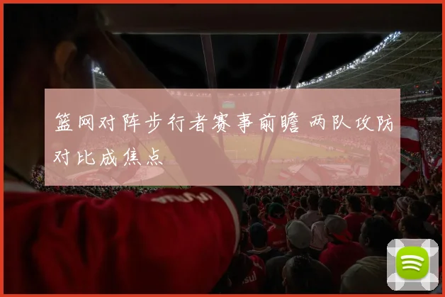 篮网对阵步行者赛事前瞻 两队攻防对比成焦点