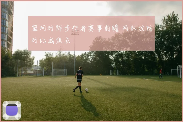 篮网对阵步行者赛事前瞻 两队攻防对比成焦点