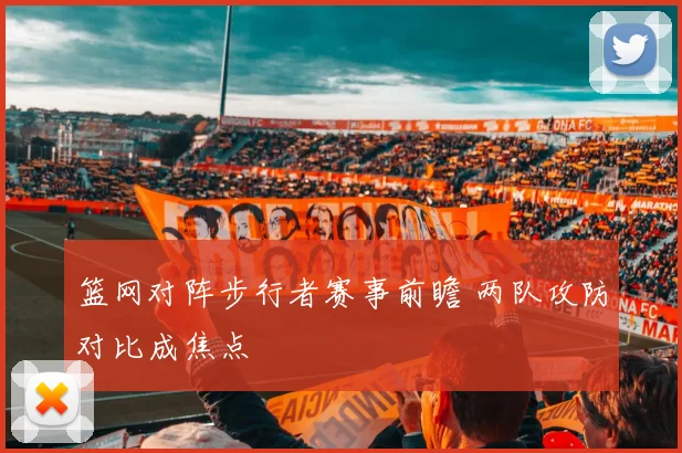 篮网对阵步行者赛事前瞻 两队攻防对比成焦点