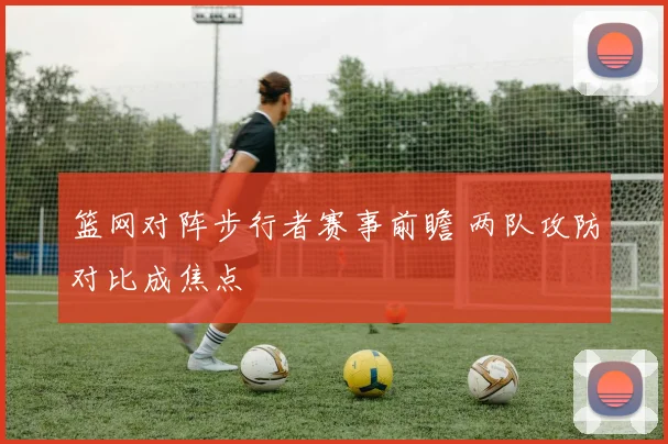 篮网对阵步行者赛事前瞻 两队攻防对比成焦点