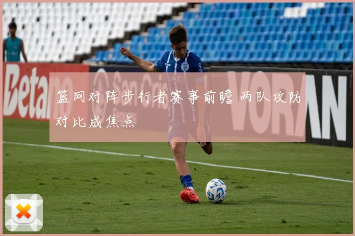 篮网对阵步行者赛事前瞻 两队攻防对比成焦点