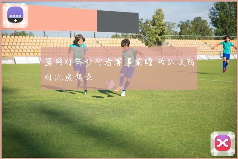 篮网对阵步行者赛事前瞻 两队攻防对比成焦点