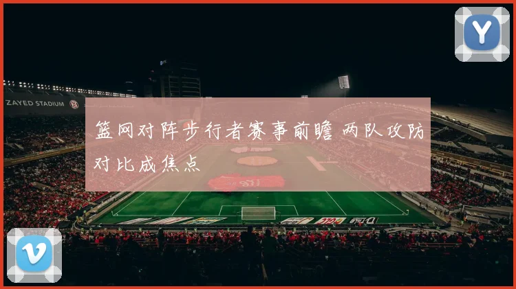 篮网对阵步行者赛事前瞻 两队攻防对比成焦点