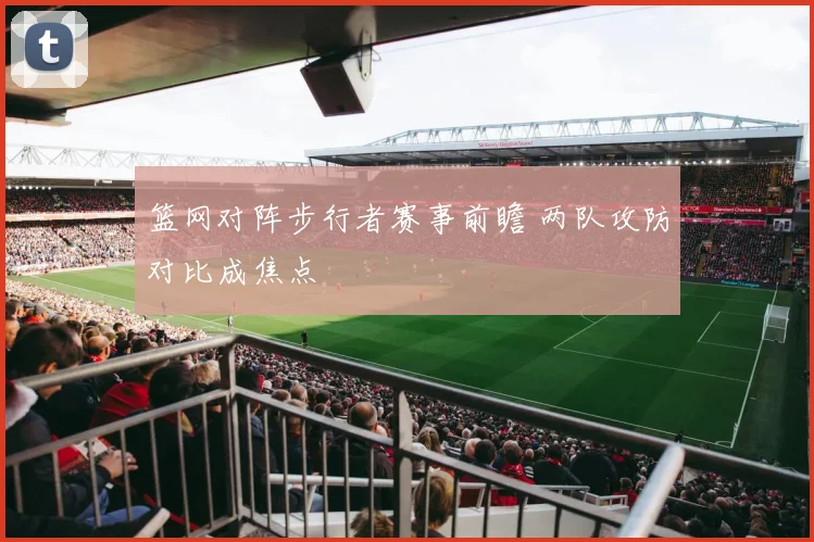 篮网对阵步行者赛事前瞻 两队攻防对比成焦点