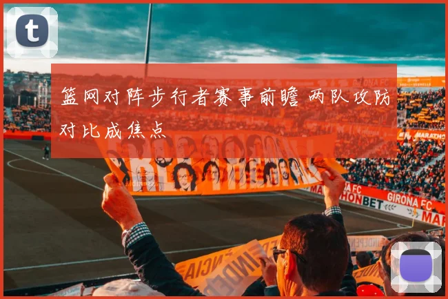 篮网对阵步行者赛事前瞻 两队攻防对比成焦点