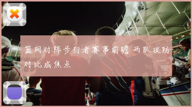 篮网对阵步行者赛事前瞻 两队攻防对比成焦点
