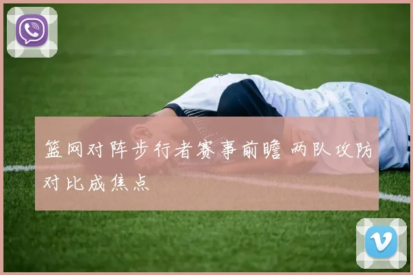 篮网对阵步行者赛事前瞻 两队攻防对比成焦点