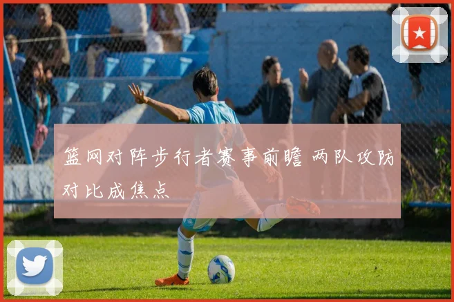 篮网对阵步行者赛事前瞻 两队攻防对比成焦点