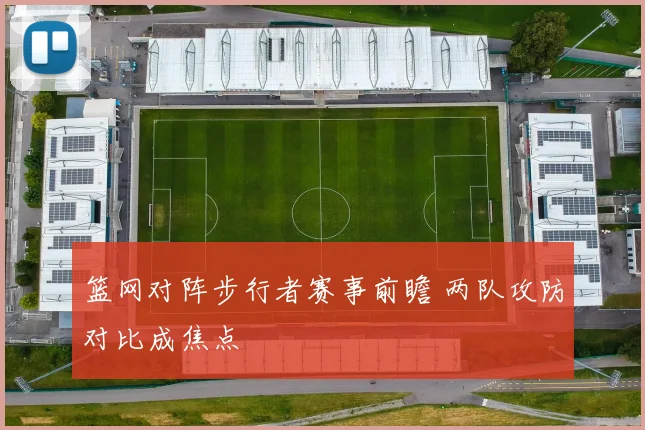篮网对阵步行者赛事前瞻 两队攻防对比成焦点