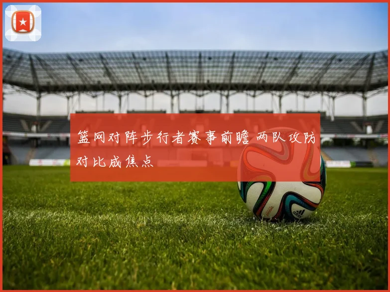 篮网对阵步行者赛事前瞻 两队攻防对比成焦点