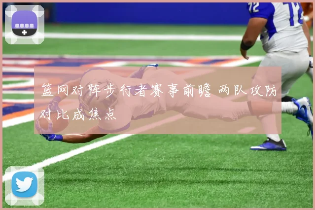 篮网对阵步行者赛事前瞻 两队攻防对比成焦点