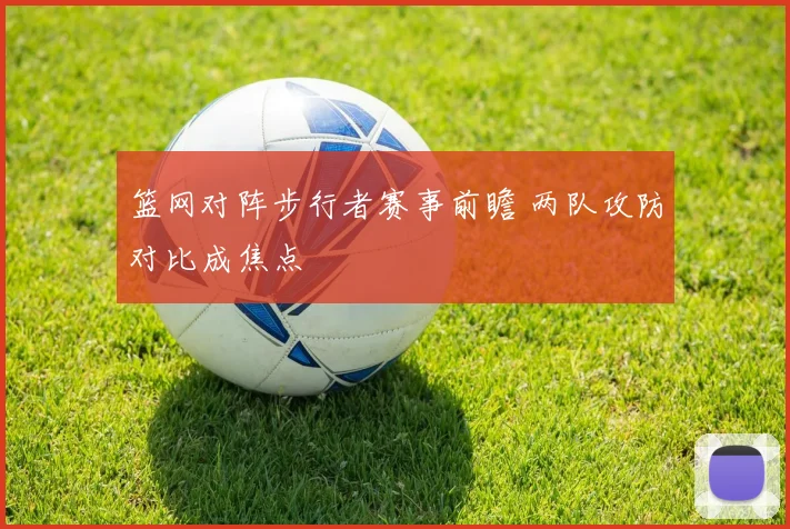 篮网对阵步行者赛事前瞻 两队攻防对比成焦点