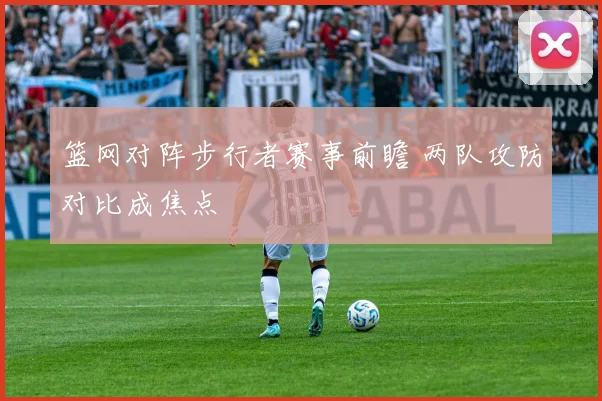 篮网对阵步行者赛事前瞻 两队攻防对比成焦点