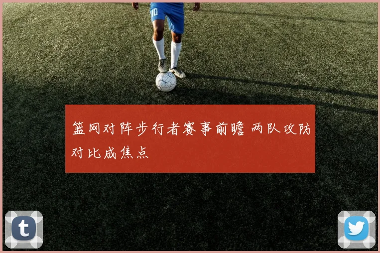 篮网对阵步行者赛事前瞻 两队攻防对比成焦点