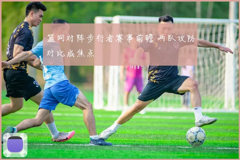 篮网对阵步行者赛事前瞻 两队攻防对比成焦点