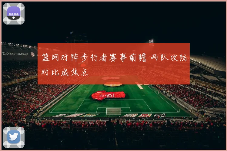 篮网对阵步行者赛事前瞻 两队攻防对比成焦点