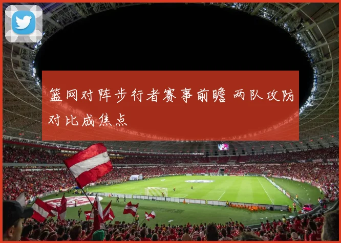 篮网对阵步行者赛事前瞻 两队攻防对比成焦点