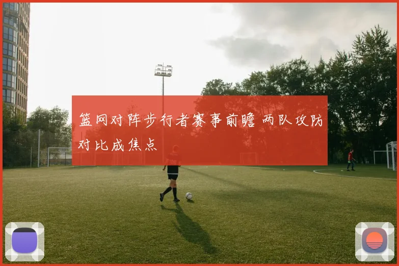 篮网对阵步行者赛事前瞻 两队攻防对比成焦点