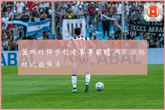 篮网对阵步行者赛事前瞻 两队攻防对比成焦点