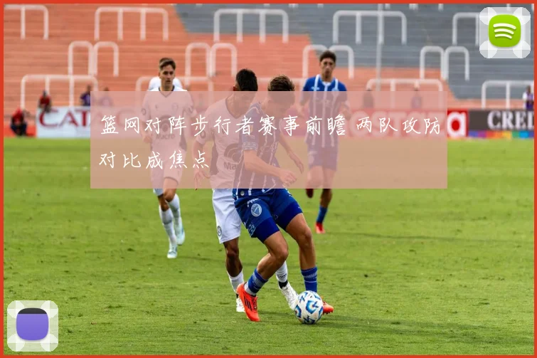 篮网对阵步行者赛事前瞻 两队攻防对比成焦点