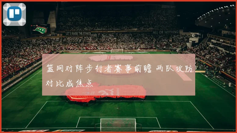 篮网对阵步行者赛事前瞻 两队攻防对比成焦点