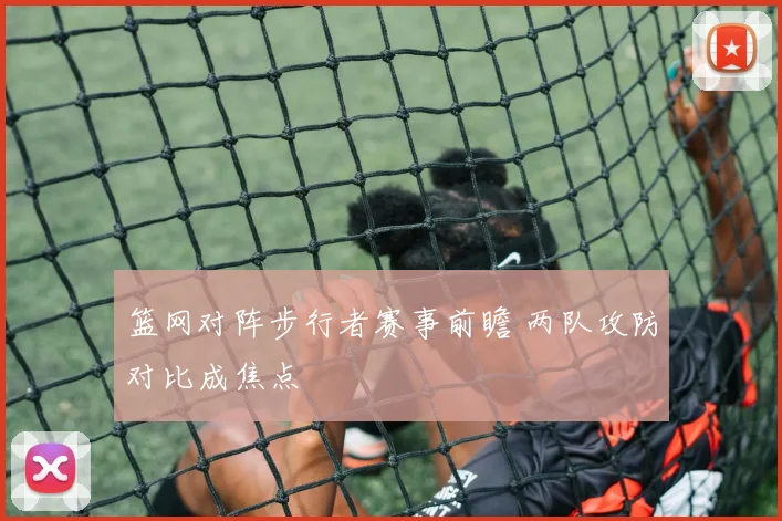 篮网对阵步行者赛事前瞻 两队攻防对比成焦点