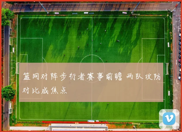 篮网对阵步行者赛事前瞻 两队攻防对比成焦点