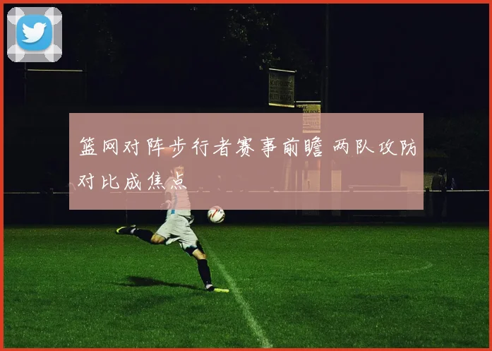 篮网对阵步行者赛事前瞻 两队攻防对比成焦点