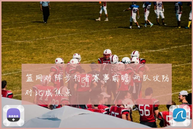 篮网对阵步行者赛事前瞻 两队攻防对比成焦点