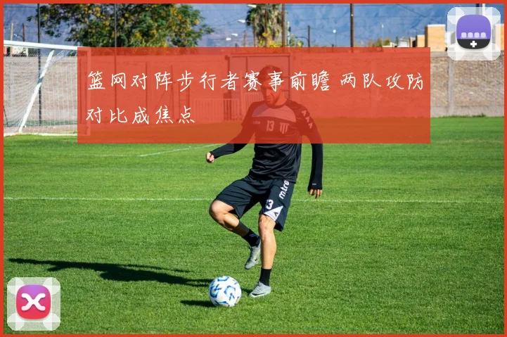 篮网对阵步行者赛事前瞻 两队攻防对比成焦点