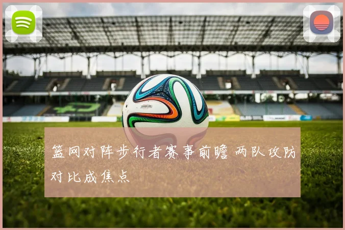 篮网对阵步行者赛事前瞻 两队攻防对比成焦点