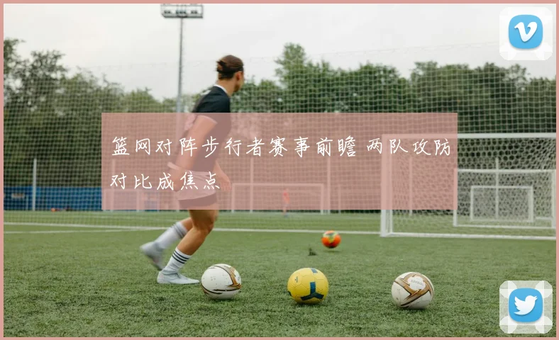 篮网对阵步行者赛事前瞻 两队攻防对比成焦点