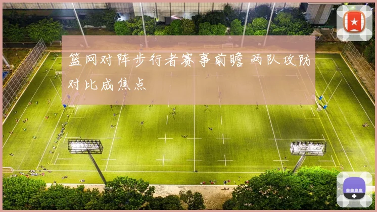 篮网对阵步行者赛事前瞻 两队攻防对比成焦点