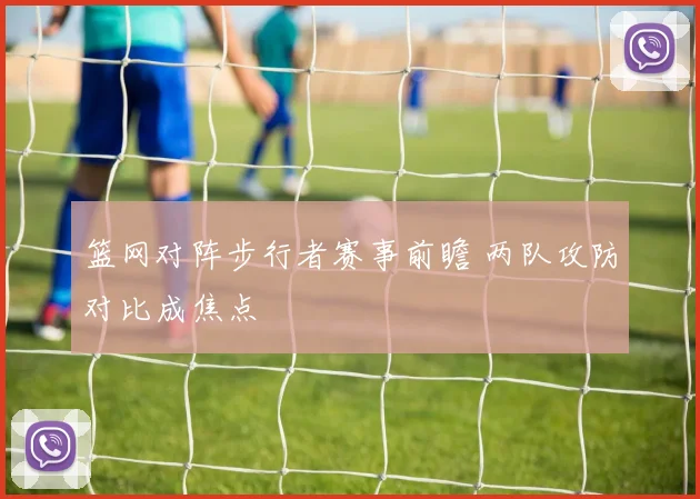 篮网对阵步行者赛事前瞻 两队攻防对比成焦点