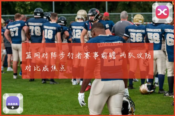 篮网对阵步行者赛事前瞻 两队攻防对比成焦点