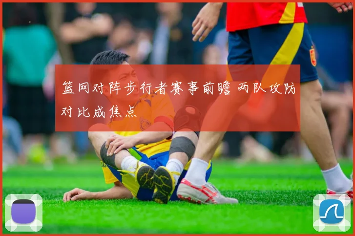 篮网对阵步行者赛事前瞻 两队攻防对比成焦点