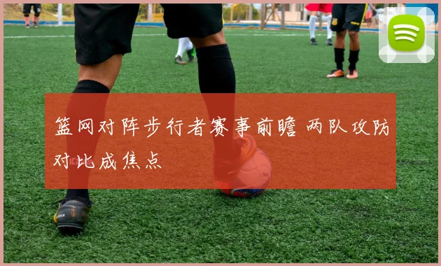 篮网对阵步行者赛事前瞻 两队攻防对比成焦点