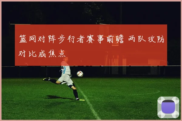 篮网对阵步行者赛事前瞻 两队攻防对比成焦点
