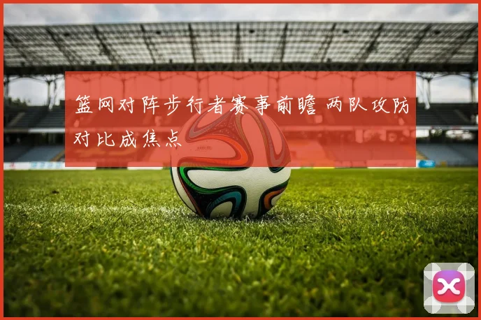 篮网对阵步行者赛事前瞻 两队攻防对比成焦点