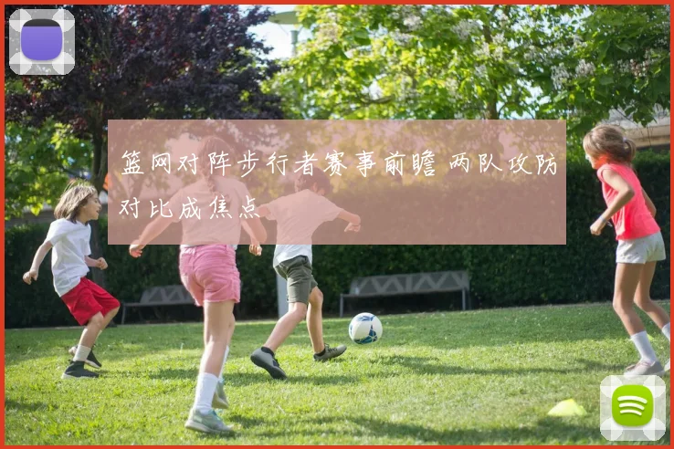 篮网对阵步行者赛事前瞻 两队攻防对比成焦点